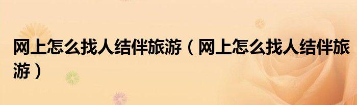 怎样找人结伴出行(网上怎么找人结伴旅) 第4张 怎样找人结伴出行(网上怎么找人结伴旅) 第4张